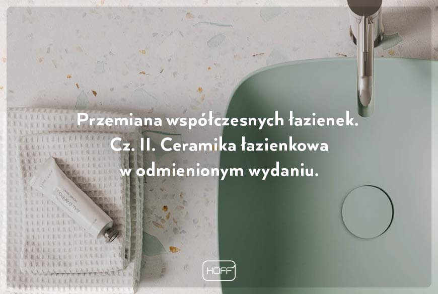 Przemiana współczesnych łazienek. Cz. II. Ceramika łazienkowa w odmienionym wydaniu (najnowsza ceramika łazienkowa HOFF)