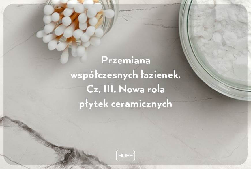 Przemiana współczesnych łazienek. Cz. III. Nowa rola płytek ceramicznych. Salon HOFF. Artykuł o płytkach. Płytki łazienkowe. Płytki wielkoformatowe. Trendy łazienkowe 2020.